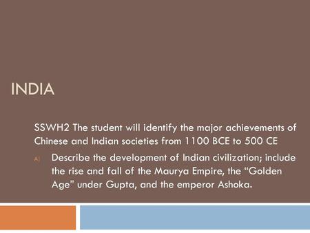 India SSWH2 The student will identify the major achievements of Chinese and Indian societies from 1100 BCE to 500 CE Describe the development of Indian.