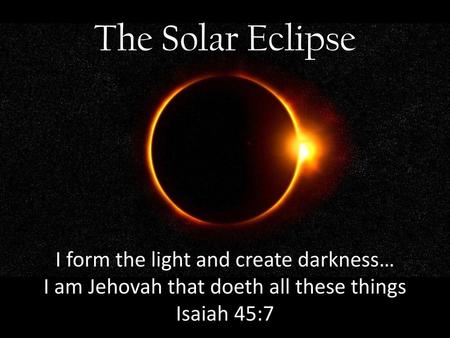 The Solar Eclipse I form the light and create darkness…