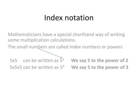 Index notation Mathematicians have a special shorthand way of writing some multiplication calculations. The small numbers are called index numbers or powers.