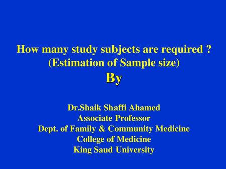 How many study subjects are required ? (Estimation of Sample size) By Dr.Shaik Shaffi Ahamed Associate Professor Dept. of Family & Community Medicine.