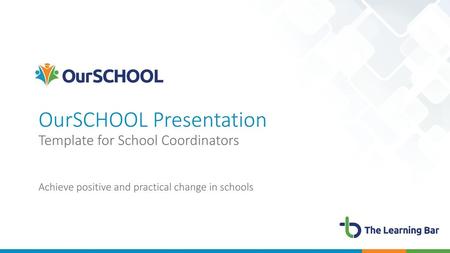 OurSCHOOL Presentation Template for School Coordinators Achieve positive and practical change in schools.