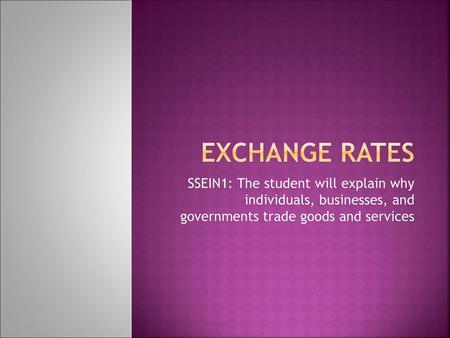 Exchange rates SSEIN1: The student will explain why individuals, businesses, and governments trade goods and services.