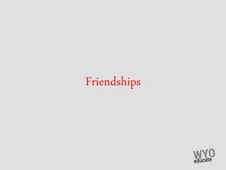 Friendships.