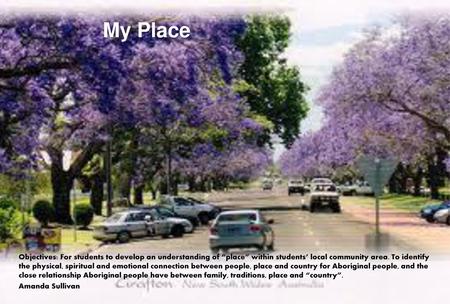 My Place Objectives: For students to develop an understanding of “place” within students’ local community area. To identify the physical, spiritual and.