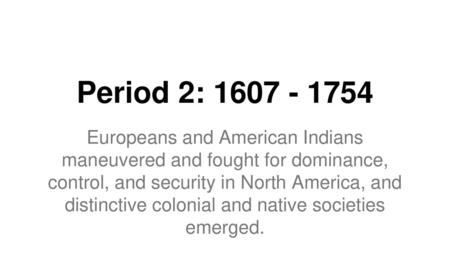 Period 2: 1607 - 1754 Europeans and American Indians maneuvered and fought for dominance, control, and security in North America, and distinctive colonial.