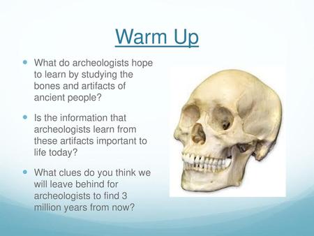 Warm Up What do archeologists hope to learn by studying the bones and artifacts of ancient people? Is the information that archeologists learn from.