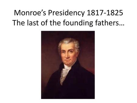 Monroe’s Presidency The last of the founding fathers…