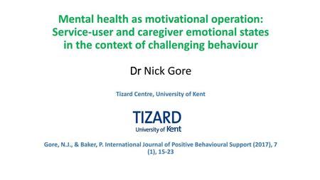 Mental health as motivational operation: Service-user and caregiver emotional states in the context of challenging behaviour Dr Nick Gore Tizard Centre,