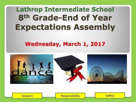 Lathrop Intermediate School 8th Grade-End of Year Expectations Assembly Wednesday, March 1, 2017 Respect Responsibility Safety.