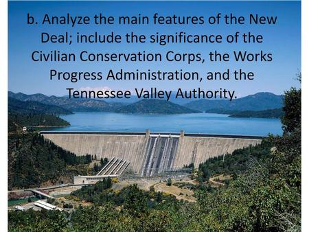 B. Analyze the main features of the New Deal; include the significance of the Civilian Conservation Corps, the Works Progress Administration, and the Tennessee.