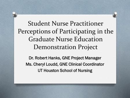 Student Nurse Practitioner Perceptions of Participating in the Graduate Nurse Education Demonstration Project Dr. Robert Hanks, GNE Project Manager Ms.