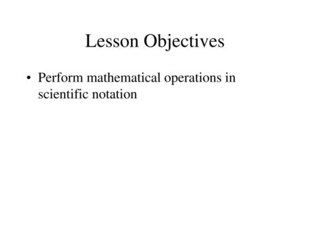 Lesson Objectives Perform mathematical operations in scientific notation.