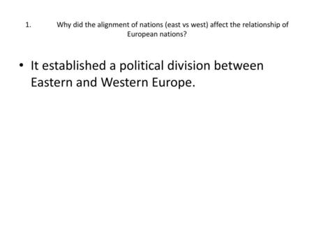 1.	Why did the alignment of nations (east vs west) affect the relationship of European nations? It established a political division between Eastern and.