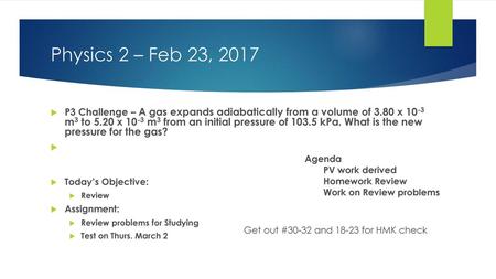 Physics 2 – Feb 23, 2017 P3 Challenge – A gas expands adiabatically from a volume of 3.80 x 10-3 m3 to 5.20 x 10-3 m3 from an initial pressure of 103.5.