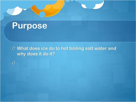 Purpose   What does ice do to hot boiling salt water and why does it do it?  