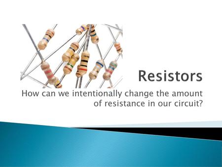 Resistors How can we intentionally change the amount of resistance in our circuit?