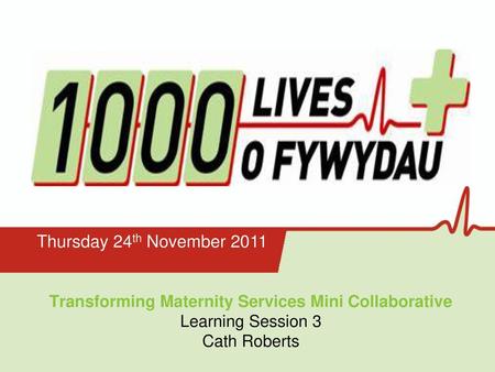 Thursday 24th November 2011 Transforming Maternity Services Mini Collaborative Learning Session 3 Cath Roberts 1.