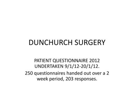 DUNCHURCH SURGERY PATIENT QUESTIONNAIRE 2012 UNDERTAKEN 9/1/12-20/1/12. 250 questionnaires handed out over a 2 week period, 203 responses.