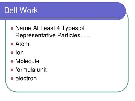 Bell Work Name At Least 4 Types of Representative Particles….. Atom