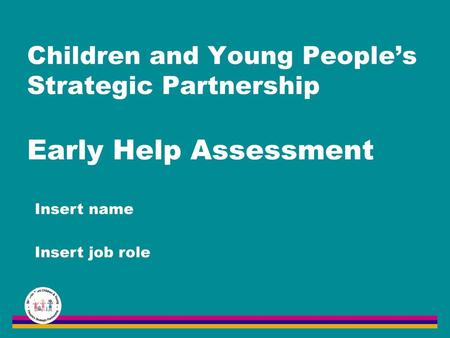 Children and Young People’s Strategic Partnership Early Help Assessment Insert name Insert job role.