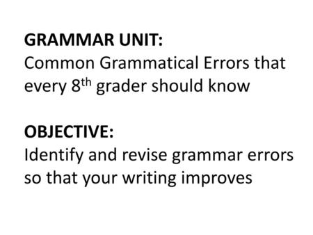 GRAMMAR UNIT: Common Grammatical Errors that every 8th grader should know OBJECTIVE: Identify and revise grammar errors so that your writing improves.