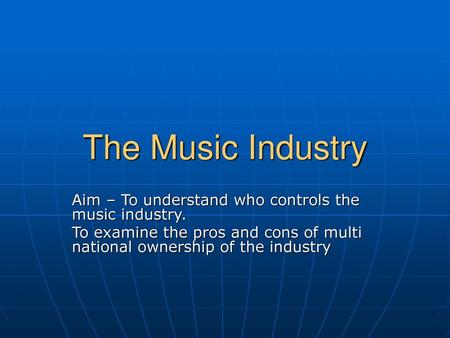 The Music Industry Aim – To understand who controls the music industry. To examine the pros and cons of multi national ownership of the industry.