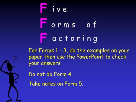 F i v e o r m s o f a c t o r i n g For Forms 1 - 3, do the examples on your paper then use the PowerPoint to check your answers Do not do Form 4.