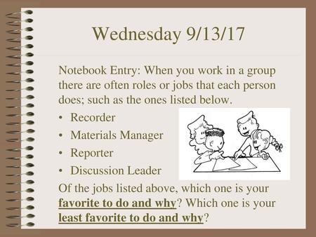 Wednesday 9/13/17 Notebook Entry: When you work in a group there are often roles or jobs that each person does; such as the ones listed below. Recorder.