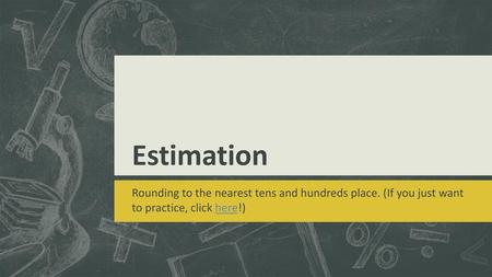 Estimation Rounding to the nearest tens and hundreds place. (If you just want to practice, click here!)