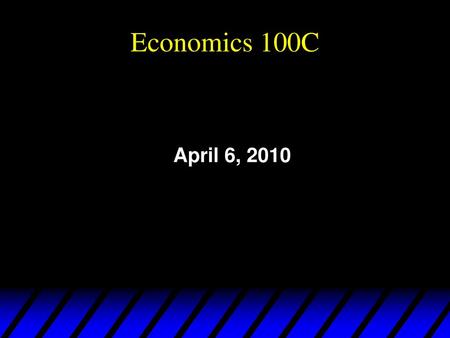 Economics 100C April 6, 2010.