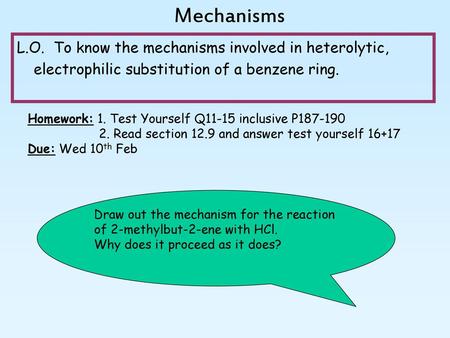 Mechanisms L.O. To know the mechanisms involved in heterolytic, electrophilic substitution of a benzene ring. Homework: 1. Test Yourself Q11-15 inclusive.