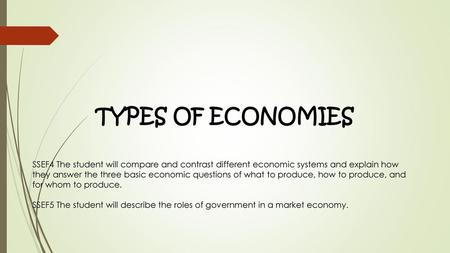 TYPES OF ECONOMIES SSEF4 The student will compare and contrast different economic systems and explain how they answer the three basic economic questions.