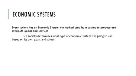 ECONOMIC SYSTEMS Every society has an Economic System: the method used by a society to produce and distribute goods and services → a society determines.