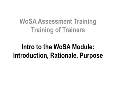 WoSA Assessment Training Training of Trainers Intro to the WoSA Module: Introduction, Rationale, Purpose.