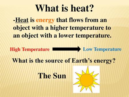 What is heat? -Heat is energy that flows from an object with a higher temperature to an object with a lower temperature. High Temperature Low Temperature.