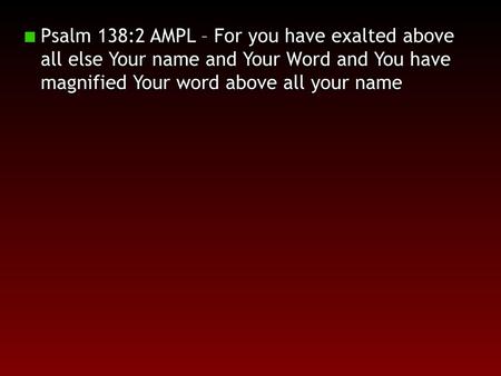 Psalm 138:2 AMPL – For you have exalted above all else Your name and Your Word and You have magnified Your word above all your name.