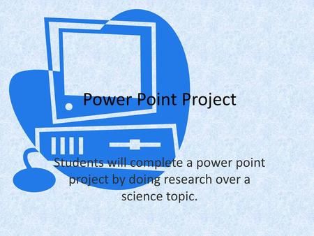 Power Point Project Students will complete a power point project by doing research over a science topic.