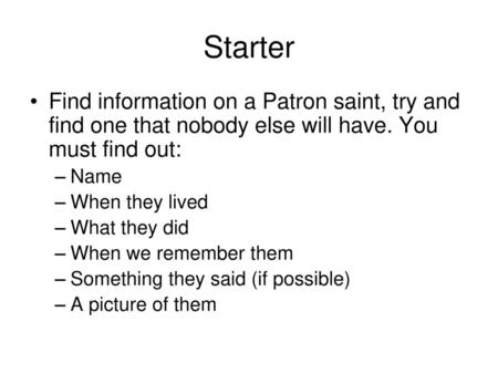 Starter Find information on a Patron saint, try and find one that nobody else will have. You must find out: Name When they lived What they did When we.