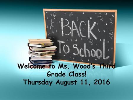 Welcome to Ms. Wood’s Third Grade Class! Thursday August 11, 2016