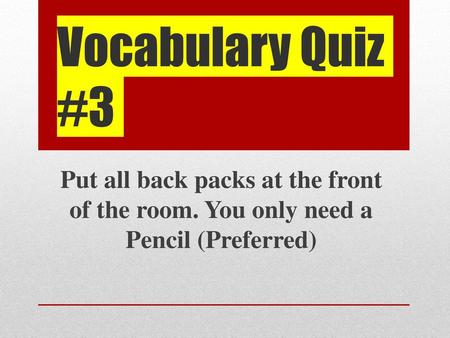 Vocabulary Quiz #3 Put all back packs at the front of the room. You only need a Pencil (Preferred)