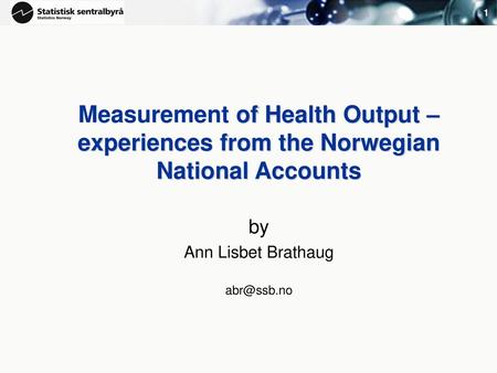 By Ann Lisbet Brathaug abr@ssb.no Measurement of Health Output – experiences from the Norwegian National Accounts by Ann Lisbet Brathaug abr@ssb.no.