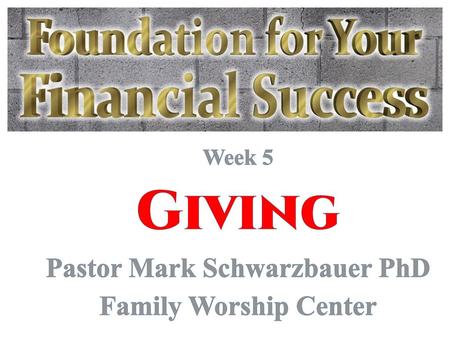 Week 5 Giving Pastor Mark Schwarzbauer PhD Family Worship Center