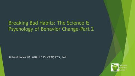 Breaking Bad Habits: The Science & Psychology of Behavior Change-Part 2 Richard Jones MA, MBA, LCAS, CEAP, CCS, SAP.