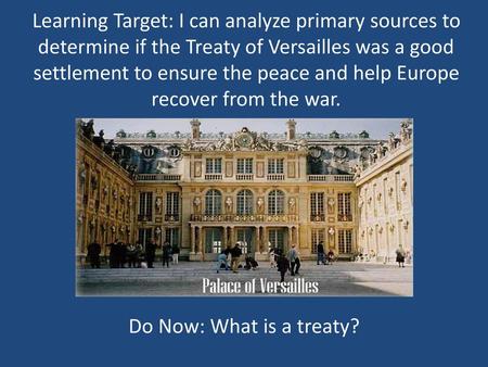 Learning Target: I can analyze primary sources to determine if the Treaty of Versailles was a good settlement to ensure the peace and help Europe recover.