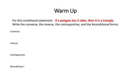 Warm Up For this conditional statement: If a polygon has 3 sides, then it is a triangle. Write the converse, the inverse, the contrapositive, and the.