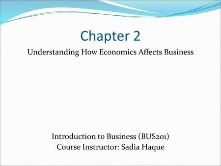 Chapter 2 Understanding How Economics Affects Business Introduction to Business (BUS201) Course Instructor: Sadia Haque.