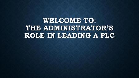 Welcome to: The Administrator’s Role in Leading A PLC