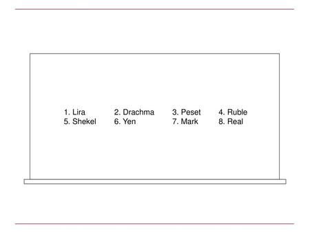 1. Lira 5. Shekel 2. Drachma 6. Yen 3. Peset 7. Mark 4. Ruble 8. Real