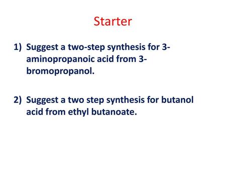 Starter Suggest a two-step synthesis for 3-aminopropanoic acid from 3-bromopropanol. Suggest a two step synthesis for butanol acid from ethyl butanoate.