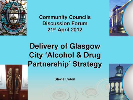 Community Councils Discussion Forum 21st April 2012 Delivery of Glasgow City ‘Alcohol & Drug Partnership’ Strategy Stevie Lydon.